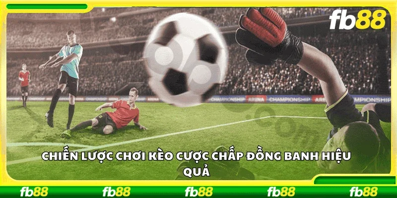 Chiến lược chơi kèo cược chấp đồng banh hiệu quả