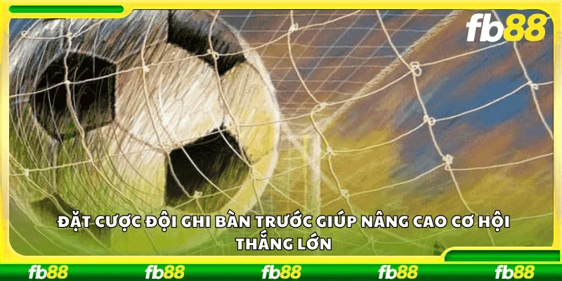 Đặt cược đội ghi bàn trước giúp nâng cao cơ hội thắng lớn