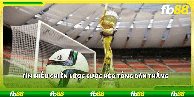 Tìm hiểu chiến lược cược kèo tổng bàn thắng